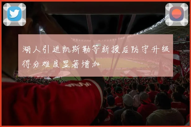 湖人引进凯斯勒等新援后防守升级得分难度显著增加