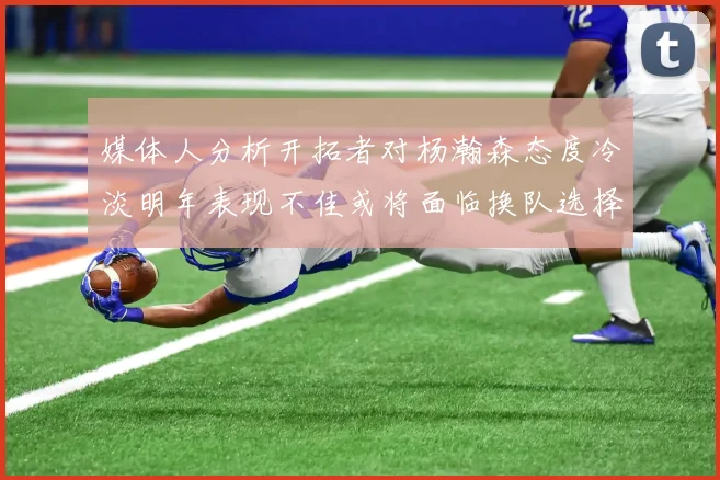 媒体人分析开拓者对杨瀚森态度冷淡明年表现不佳或将面临换队选择