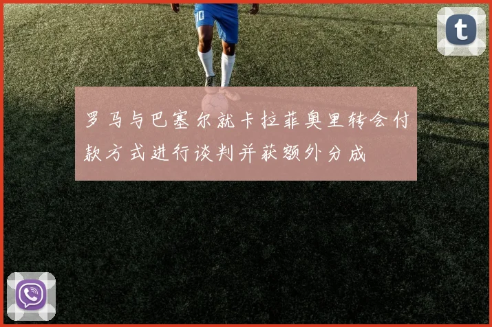 罗马与巴塞尔就卡拉菲奥里转会付款方式进行谈判并获额外分成