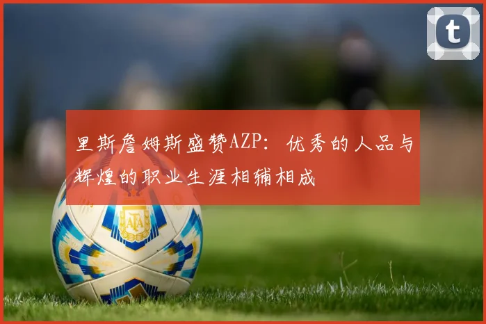 里斯詹姆斯盛赞AZP：优秀的人品与辉煌的职业生涯相辅相成