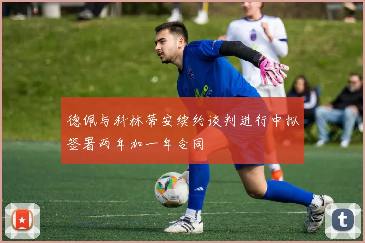 德佩与科林蒂安续约谈判进行中拟签署两年加一年合同