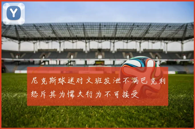 尼克斯球迷对文班发泄不满巴克利怒斥其为懦夫行为不可接受