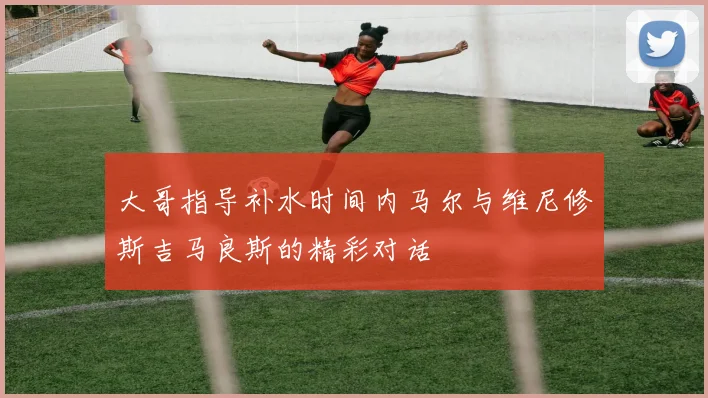 大哥指导补水时间内马尔与维尼修斯吉马良斯的精彩对话