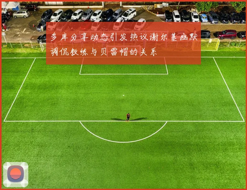 多库分享动态引发热议谢尔基幽默调侃教练与贝雷帽的关系