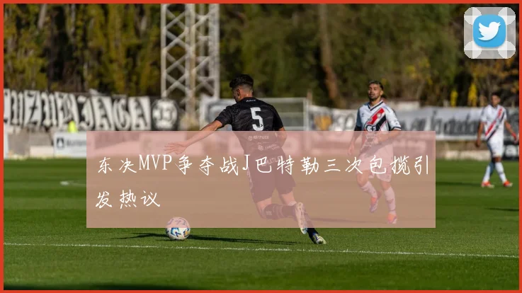 东决MVP争夺战J巴特勒三次包揽引发热议