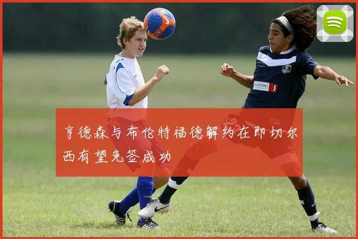 亨德森与布伦特福德解约在即切尔西有望免签成功