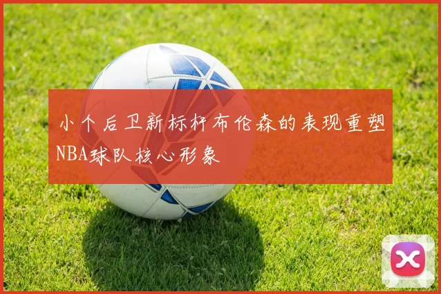 小个后卫新标杆布伦森的表现重塑NBA球队核心形象