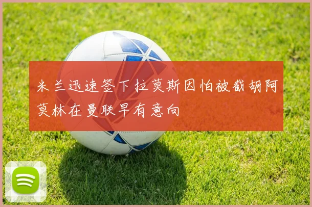 米兰迅速签下拉莫斯因怕被截胡阿莫林在曼联早有意向