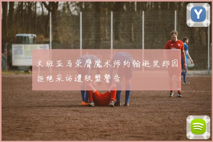 文班亚马荣膺魔术师约翰逊奖却因拒绝采访遭联盟警告