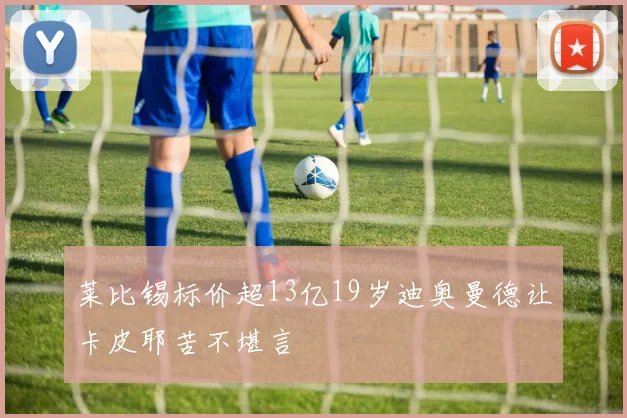莱比锡标价超13亿19岁迪奥曼德让卡皮耶苦不堪言