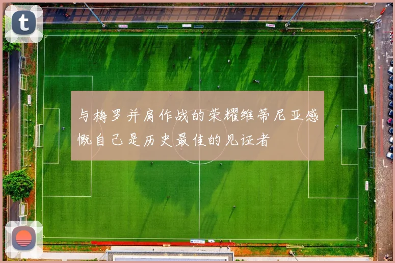 与梅罗并肩作战的荣耀维蒂尼亚感慨自己是历史最佳的见证者