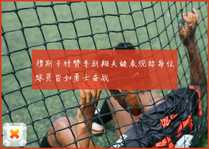 穆斯卡特赞李新翔关键表现称每位球员皆如勇士奋战