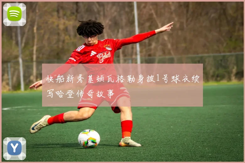 快船新秀基顿瓦格勒身披1号球衣续写哈登传奇故事