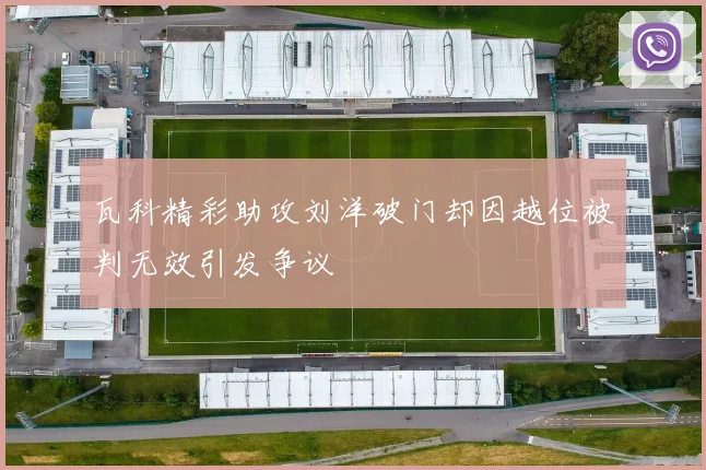 瓦科精彩助攻刘洋破门却因越位被判无效引发争议