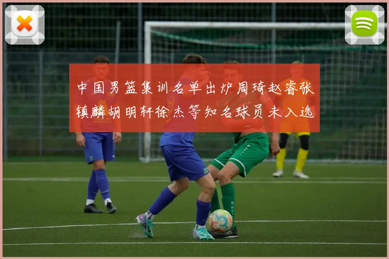 中国男篮集训名单出炉周琦赵睿张镇麟胡明轩徐杰等知名球员未入选