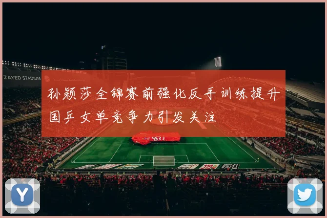 孙颖莎全锦赛前强化反手训练提升国乒女单竞争力引发关注