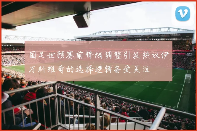国足世预赛前锋线调整引发热议伊万科维奇的选择逻辑备受关注