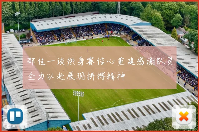邵佳一谈热身赛信心重建感谢队员全力以赴展现拼搏精神