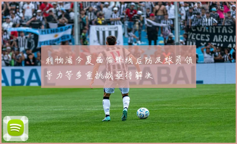 利物浦今夏面临锋线后防及球员领导力等多重挑战亟待解决