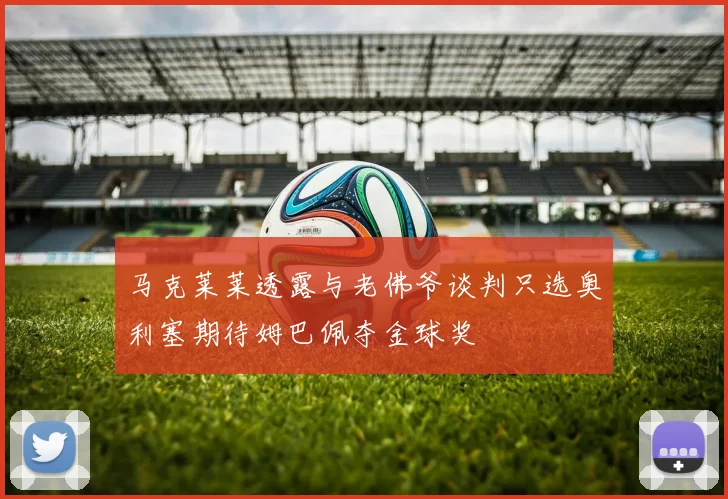 马克莱莱透露与老佛爷谈判只选奥利塞期待姆巴佩夺金球奖