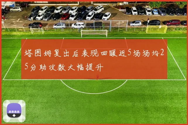 塔图姆复出后表现回暖近5场场均25分助攻数大幅提升