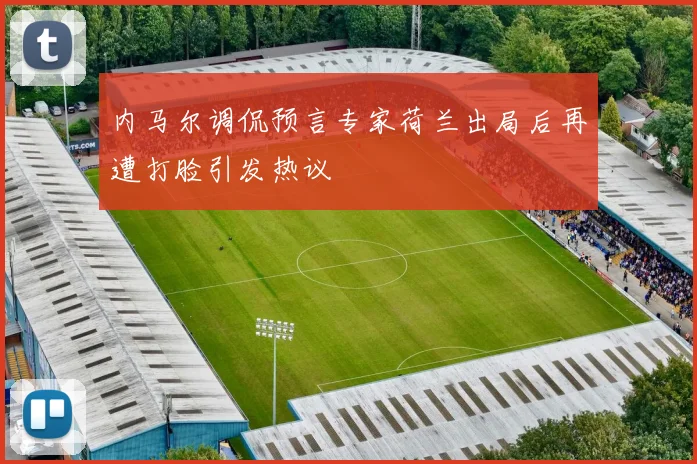 内马尔调侃预言专家荷兰出局后再遭打脸引发热议