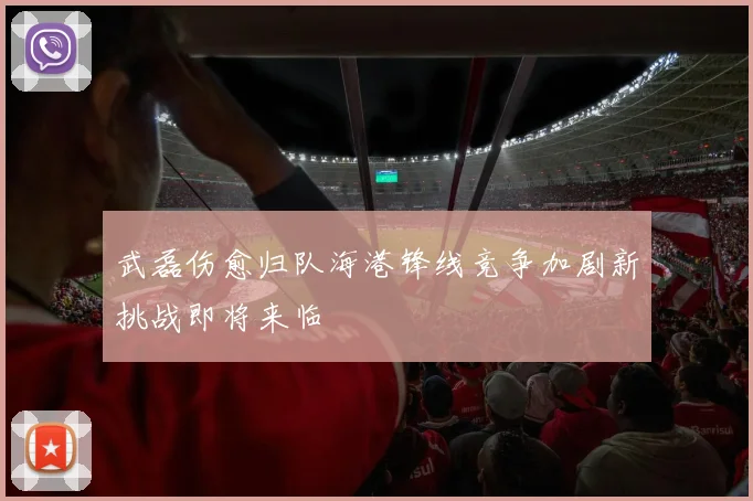 武磊伤愈归队海港锋线竞争加剧新挑战即将来临