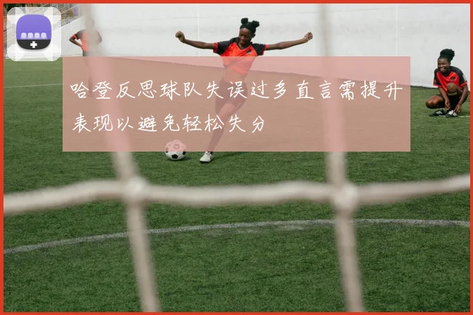 哈登反思球队失误过多直言需提升表现以避免轻松失分