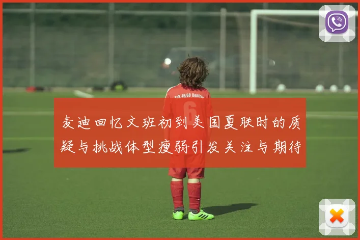 麦迪回忆文班初到美国夏联时的质疑与挑战体型瘦弱引发关注与期待