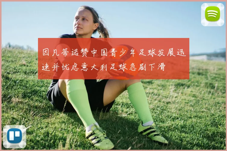 因凡蒂诺赞中国青少年足球发展迅速并忧虑意大利足球急剧下滑