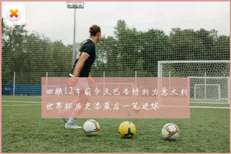 回顾12年前今天巴洛特利为意大利世界杯历史添最后一笔进球