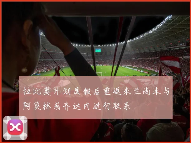 拉比奥计划度假后重返米兰尚未与阿莫林或齐达内进行联系