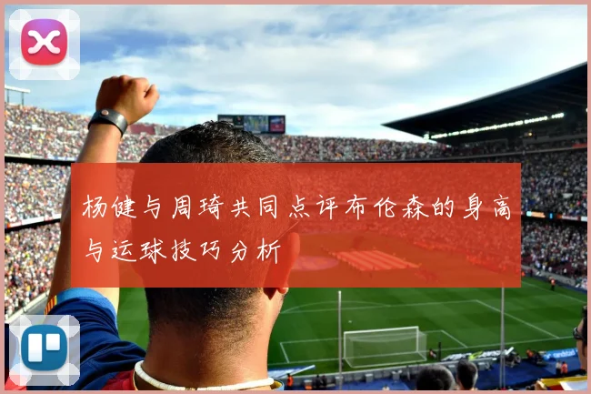 杨健与周琦共同点评布伦森的身高与运球技巧分析