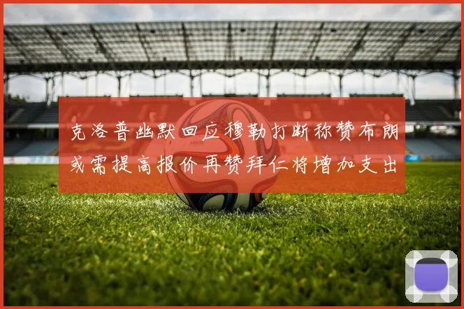 克洛普幽默回应穆勒打断称赞布朗或需提高报价再赞拜仁将增加支出