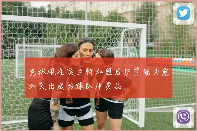 克林根在莫兰特加盟后护筐能力愈加突出成为球队非卖品
