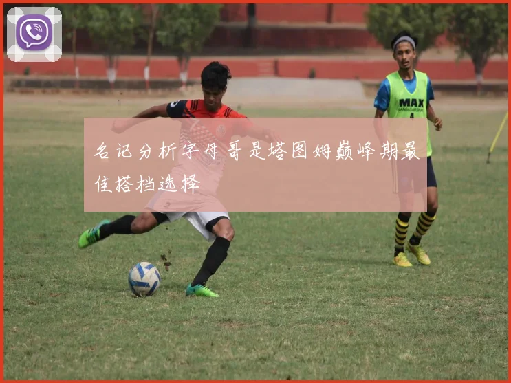 名记分析字母哥是塔图姆巅峰期最佳搭档选择