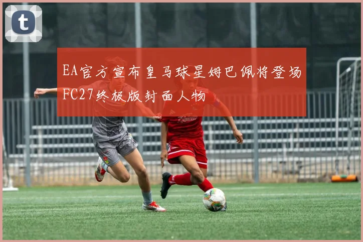 EA官方宣布皇马球星姆巴佩将登场FC27终极版封面人物