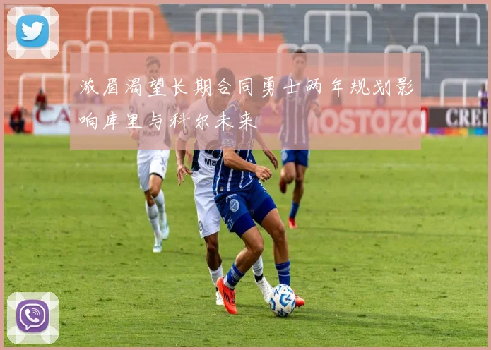 浓眉渴望长期合同勇士两年规划影响库里与科尔未来
