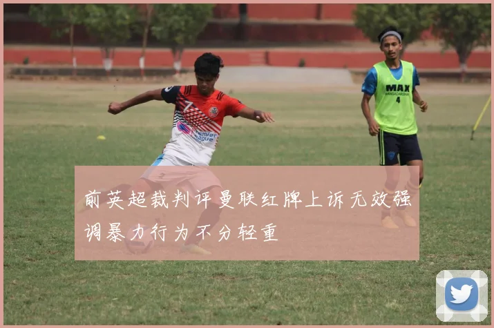 前英超裁判评曼联红牌上诉无效强调暴力行为不分轻重