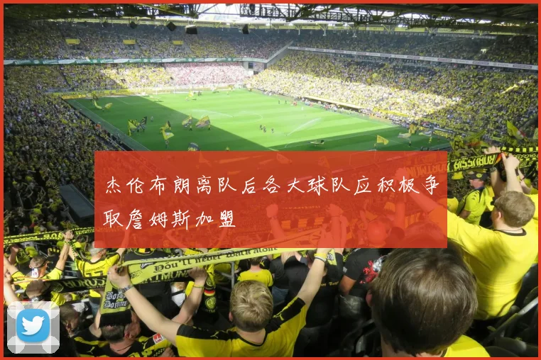 杰伦布朗离队后各大球队应积极争取詹姆斯加盟